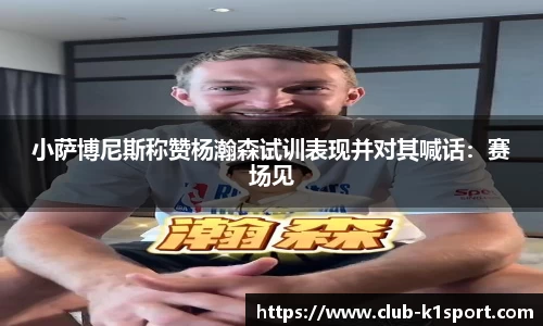 小萨博尼斯称赞杨瀚森试训表现并对其喊话：赛场见